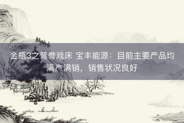 金瓶3之鸳鸯戏床 宝丰能源：目前主要产品均满产满销，销售状况良好