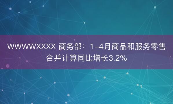 WWWWXXXX 商务部：1-4月商品和服务零售合并计算同比增长3.2%