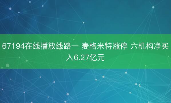 67194在线播放线路一 麦格米特涨停 六机构净买入6.27亿元