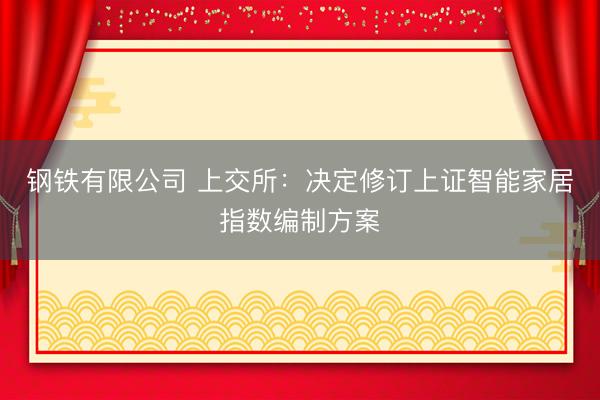 钢铁有限公司 上交所：决定修订上证智能家居指数编制方案