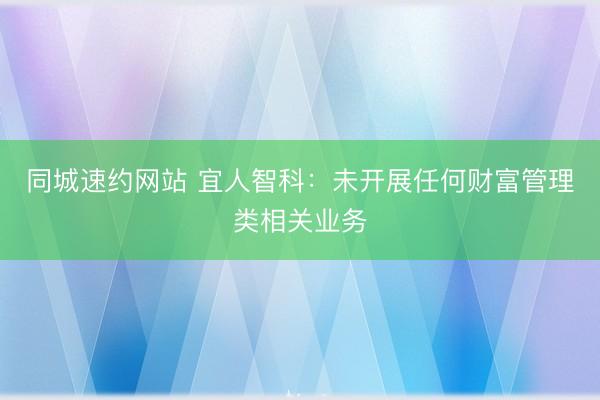 同城速约网站 宜人智科：未开展任何财富管理类相关业务