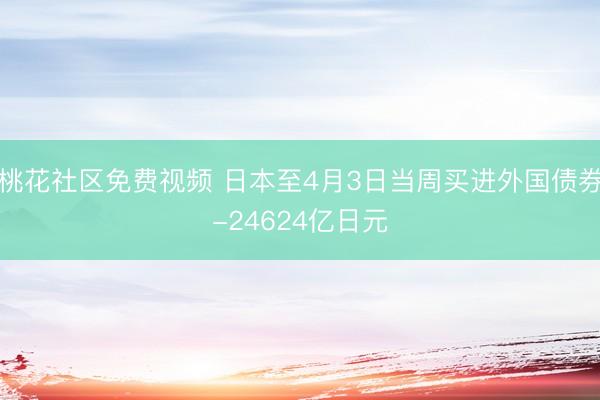 桃花社区免费视频 日本至4月3日当周买进外国债券-24624亿日元