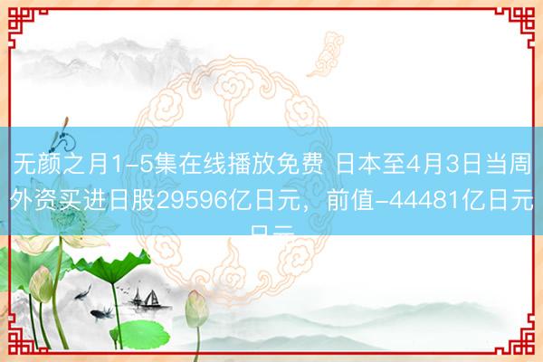 无颜之月1-5集在线播放免费 日本至4月3日当周外资买进日股29596亿日元，前值-44481亿日元