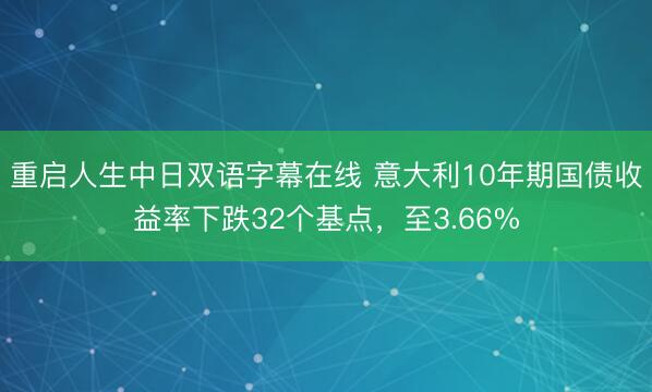 重启人生中日双语字幕在线 意大利10年期国债收益率下跌32个基点，至3.66%