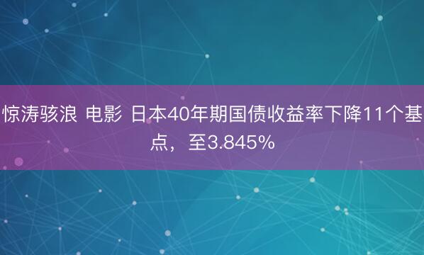 惊涛骇浪 电影 日本40年期国债收益率下降11个基点，至3.845%