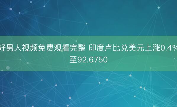 好男人视频免费观看完整 印度卢比兑美元上涨0.4%至92.6750