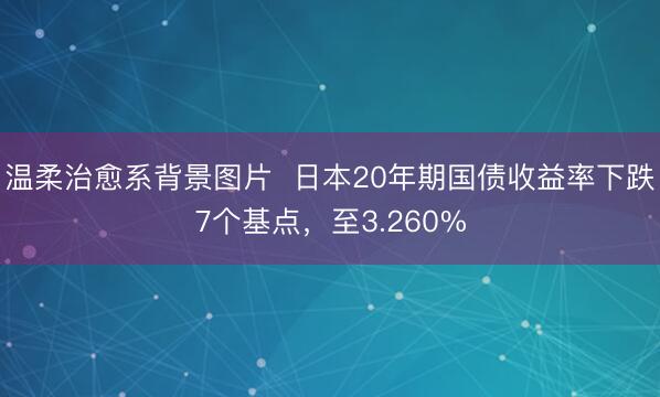 温柔治愈系背景图片  日本20年期国债收益率下跌7个基点，至3.260%