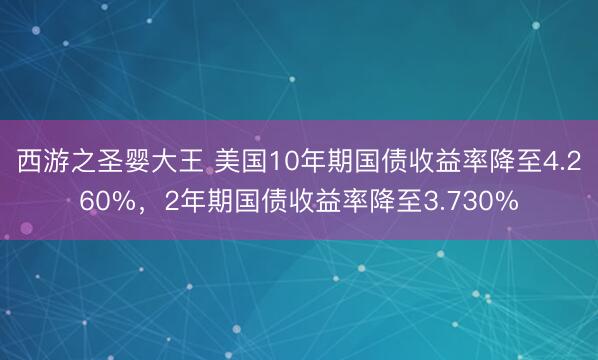 西游之圣婴大王 美国10年期国债收益率降至4.260%，2年期国债收益率降至3.730%
