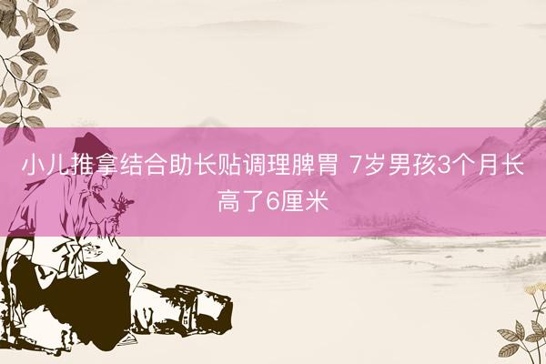 小儿推拿结合助长贴调理脾胃 7岁男孩3个月长高了6厘米