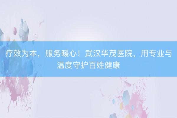 疗效为本，服务暖心！武汉华茂医院，用专业与温度守护百姓健康