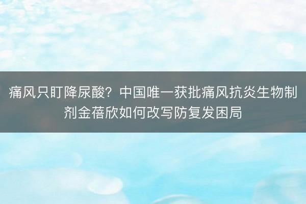 痛风只盯降尿酸？中国唯一获批痛风抗炎生物制剂金蓓欣如何改写防复发困局