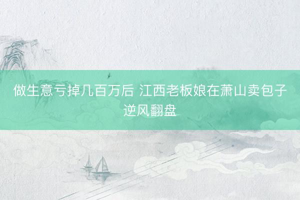做生意亏掉几百万后 江西老板娘在萧山卖包子逆风翻盘