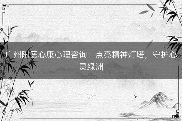 广州附医心康心理咨询：点亮精神灯塔，守护心灵绿洲