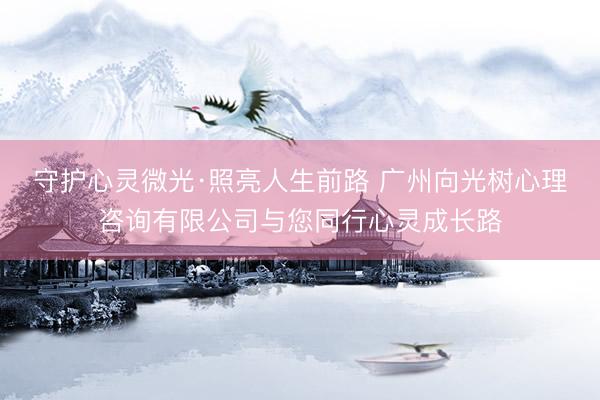 守护心灵微光·照亮人生前路 广州向光树心理咨询有限公司与您同行心灵成长路