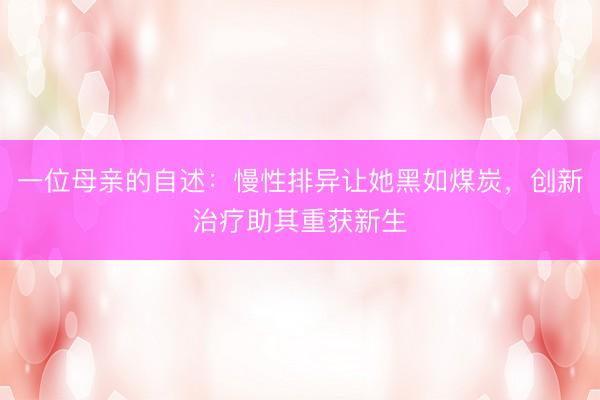 一位母亲的自述：慢性排异让她黑如煤炭，创新治疗助其重获新生