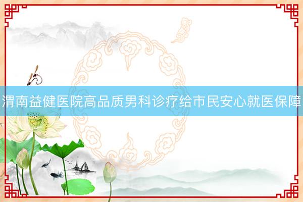 渭南益健医院高品质男科诊疗给市民安心就医保障