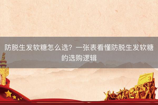 防脱生发软糖怎么选？一张表看懂防脱生发软糖的选购逻辑