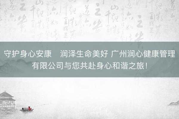守护身心安康・润泽生命美好 广州润心健康管理有限公司与您共赴身心和谐之旅！