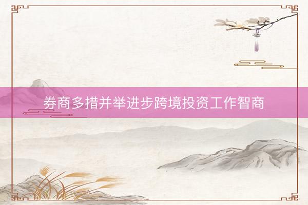 券商多措并举进步跨境投资工作智商