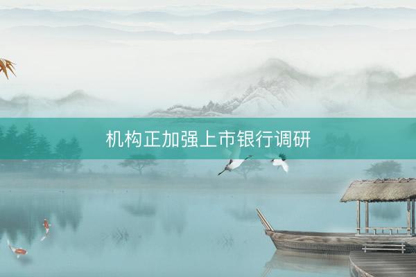 机构正加强上市银行调研