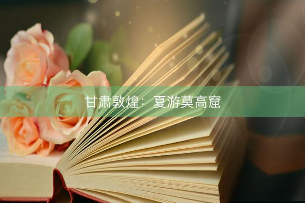 甘肃敦煌：夏游莫高窟