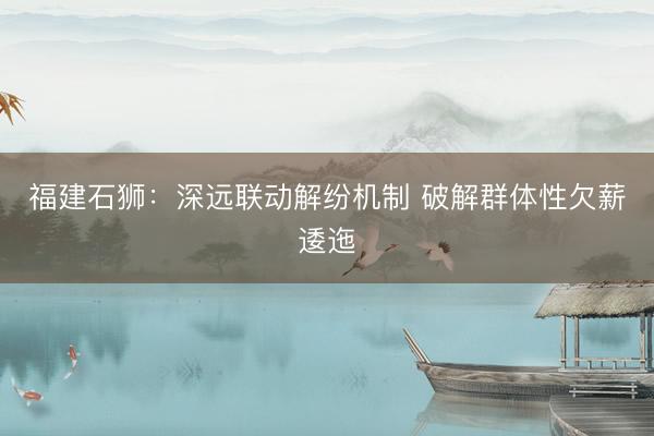 福建石狮：深远联动解纷机制 破解群体性欠薪逶迤