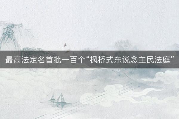 最高法定名首批一百个“枫桥式东说念主民法庭”