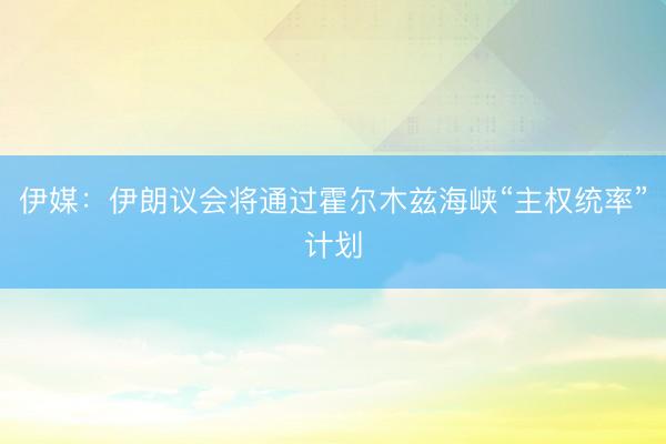 伊媒：伊朗议会将通过霍尔木兹海峡“主权统率”计划
