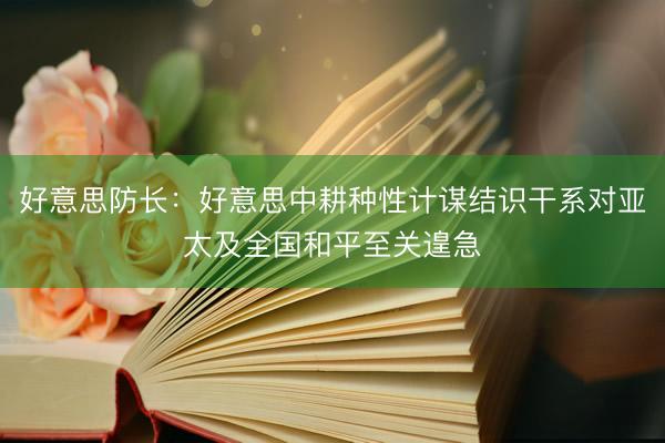 好意思防长：好意思中耕种性计谋结识干系对亚太及全国和平至关遑急