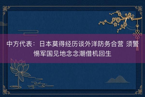 中方代表：日本莫得经历谈外洋防务合营 须警惕军国见地念念潮借机回生