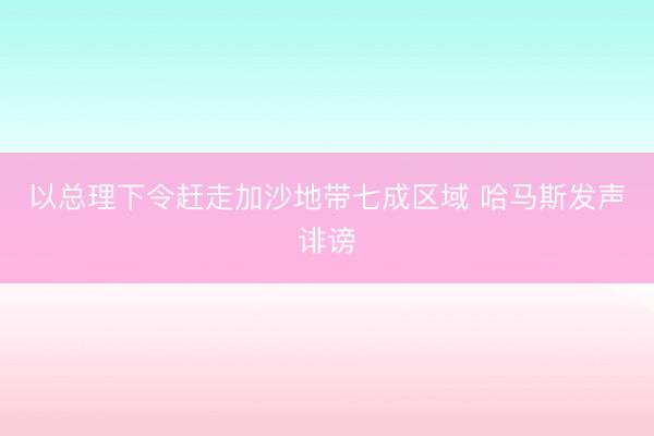 以总理下令赶走加沙地带七成区域 哈马斯发声诽谤