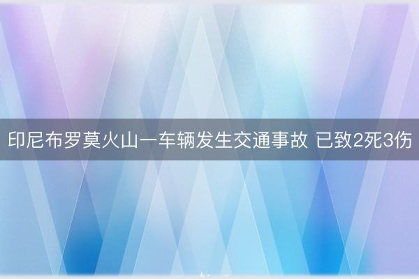 印尼布罗莫火山一车辆发生交通事故 已致2死3伤