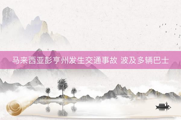 马来西亚彭亨州发生交通事故 波及多辆巴士