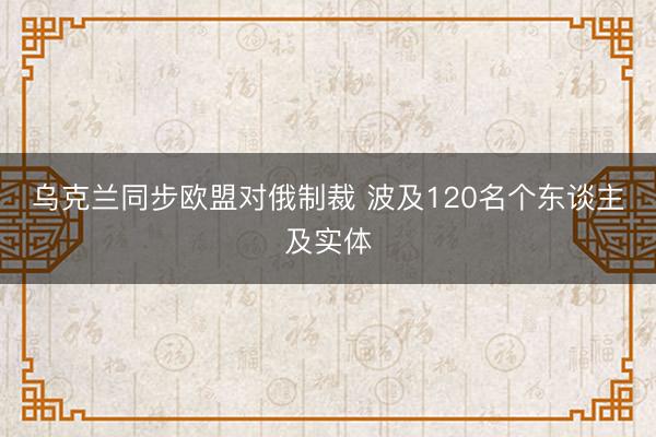 乌克兰同步欧盟对俄制裁 波及120名个东谈主及实体