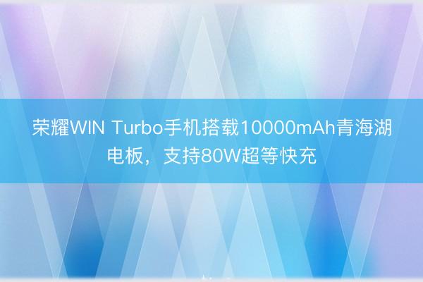 荣耀WIN Turbo手机搭载10000mAh青海湖电板，支持80W超等快充