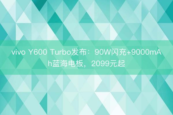 vivo Y600 Turbo发布：90W闪充+9000mAh蓝海电板，2099元起