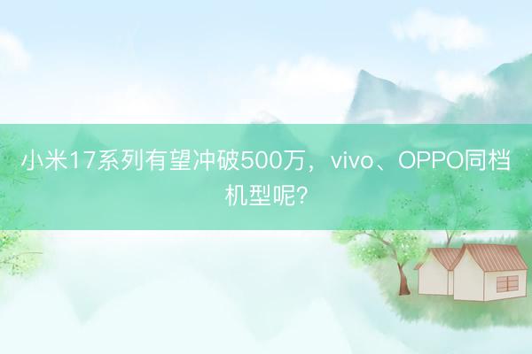 小米17系列有望冲破500万，vivo、OPPO同档机型呢？