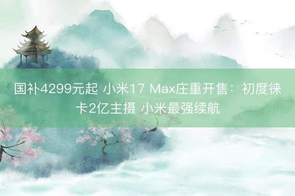 国补4299元起 小米17 Max庄重开售：初度徕卡2亿主摄 小米最强续航