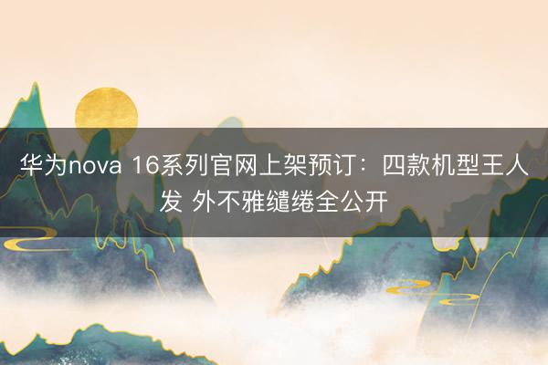 华为nova 16系列官网上架预订：四款机型王人发 外不雅缱绻全公开