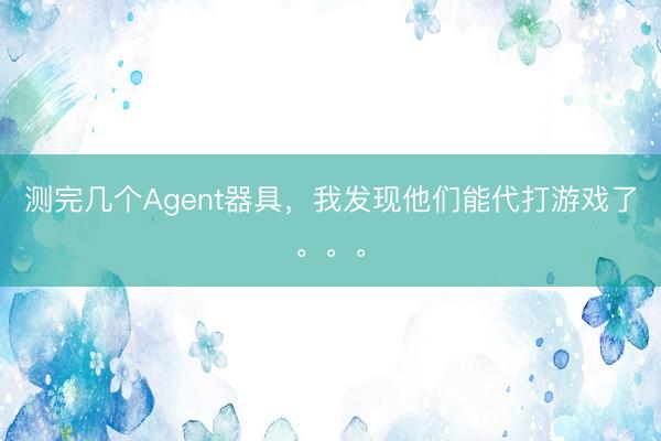 测完几个Agent器具，我发现他们能代打游戏了。。。