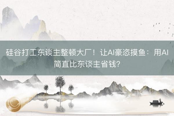 硅谷打工东谈主整顿大厂！让AI豪恣摸鱼：用AI简直比东谈主省钱？