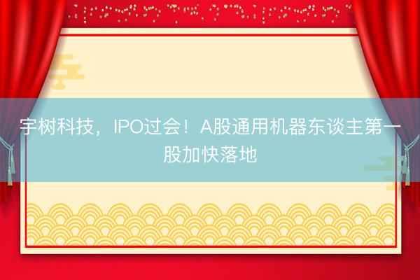 宇树科技，IPO过会！A股通用机器东谈主第一股加快落地