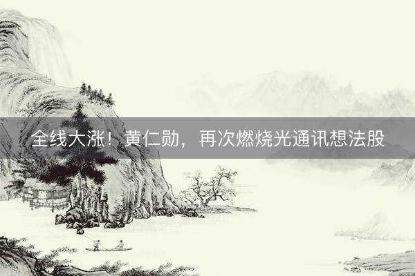 全线大涨！黄仁勋，再次燃烧光通讯想法股