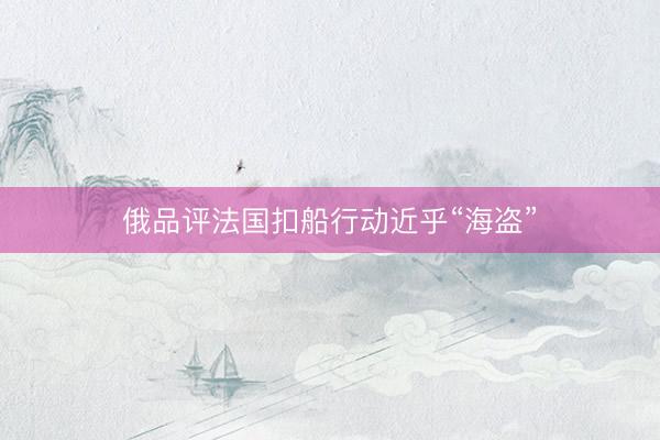 俄品评法国扣船行动近乎“海盗”
