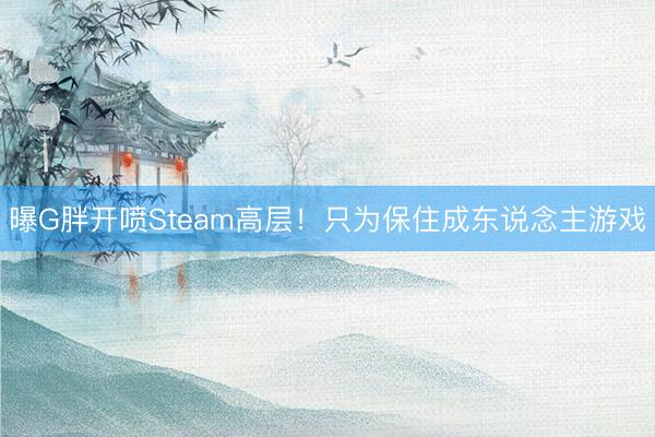 曝G胖开喷Steam高层！只为保住成东说念主游戏