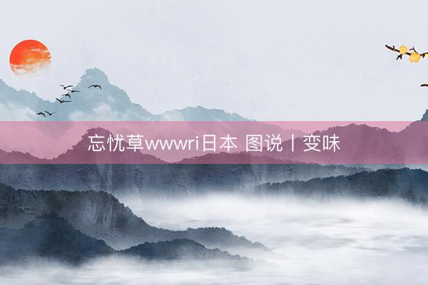 忘忧草wwwri日本 图说丨变味