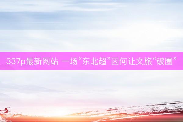 337p最新网站 一场“东北超”因何让文旅“破圈”