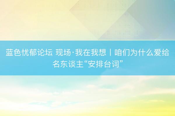 蓝色忧郁论坛 现场·我在我想丨咱们为什么爱给名东谈主“安排台词”
