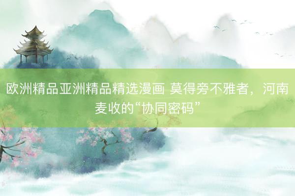 欧洲精品亚洲精品精选漫画 莫得旁不雅者，河南麦收的“协同密码”