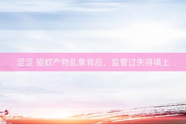涩涩 驱蚊产物乱象背后，监管过失得填上